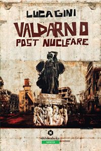 Luca Gini –  Valdarno post nucleare  Un romanzo distopico ambientato in Toscana (2019)