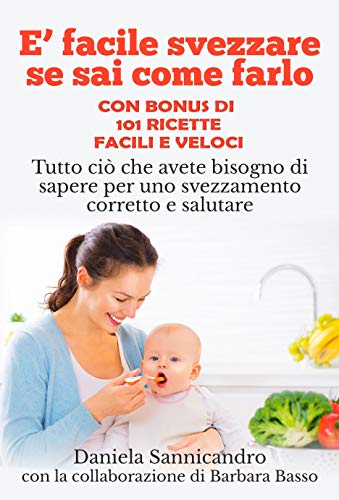 Daniela Sannicandro, Barbara Basso – È facile svezzare se sai come farlo (con appendice di 101 Ricette per lo svezzamento): Tutto ciò che avete bisogno di sapere per uno svezzamento corretto e salutare (2018)