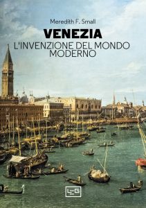 Meredith F. Small – Venezia. L’Invenzione del Mondo Moderno (2023)