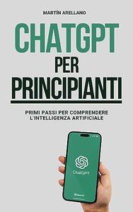 Martin Arellano – ChatGPT per Principianti: Primi Passi per Comprendere l’Intelligenza Artificiale (2023)