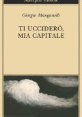 Giorgio Manganelli - Ti uccidero, mia capitale (2014)