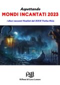 Alberto Panicucci (a cura di) - Aspettando Mondi Incantati 2023. I dieci racconti finalisti del XXIX Trofeo RiLL (2023)