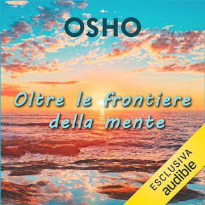 Osho – Oltre le frontiere della mente꞉ Le potenzialità oltre i limiti e le illusioni (2023) (mp3 – 128 kbps)