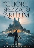 Alex Robins - La guerra dei dodici Vol. 1. Il cuore spezzato di Arelium (2023)