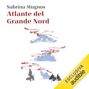 Sabrina Mugnos – Atlante del Grande Nord꞉ Alla scoperta di aurore, miti e paesaggi misteriosi (2023) (mp3 – 128 kbps)