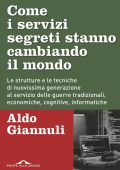 Aldo Giannuli - Come i servizi segreti stanno cambiando il mondo. Le strutture e le tecniche di nuovissima generazione al servizio delle guerre tradizionali, economiche, cognitive, informatiche (2018)
