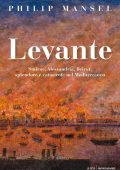 Philip Mansel - Levante. Smirne, Alessandria, Beirut: splendore e catastrofe nel Mediterraneo (2016)