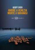 Geoff Dyer - Amore a Venezia. Morte a Varanasi (2010)