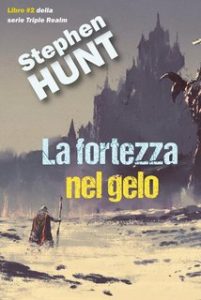 Stephen Hunt – Del Triplice Regno Vol. 2. La fortezza nel gelo (2024)