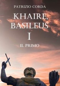 Patrizio Corda – Khaire, Basileus. Il Primo. Il Romanzo della Dinastia Eracliana vol.1 (2024)