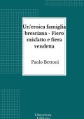 Paolo Bettoni - Un'eroica famiglia bresciana. Fiero misfatto e fiera vendetta (2023)