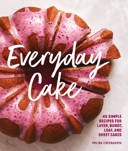 Everyday Cake: 45 Simple Recipes for Layer, Bundt, Loaf, and Sheet Cakes – Polina Chesnakova