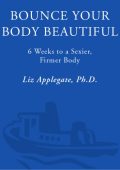 Bounce Your Body Beautiful: 6 Weeks to a Sexier, Firmer Body - Liz Applegate Ph.D.