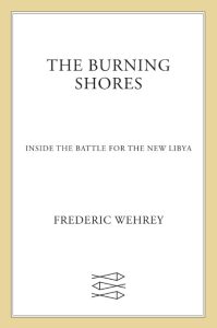 Frederic Wehrey – The Burning Shores: Inside the Battle for the New Libya