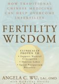 Fertility Wisdom: How Traditional Chinese Medicine Can Help Overcome Infertility - Angela C. Wu