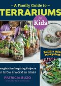 A Family Guide to Terrariums for Kids: Imagination-inspiring Projects to Grow a World in Glass - Build a mini ecosystem! - Patricia Buzo