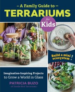 A Family Guide to Terrariums for Kids: Imagination-inspiring Projects to Grow a World in Glass – Build a mini ecosystem! – Patricia Buzo