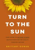 Turn to the Sun: Your Guide to Release Stress and Cultivate Better Health Through Nature - Brittany Gowan