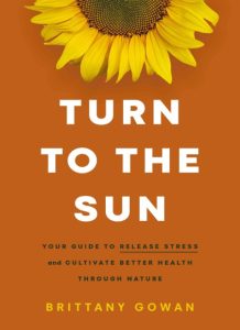 Turn to the Sun: Your Guide to Release Stress and Cultivate Better Health Through Nature – Brittany Gowan