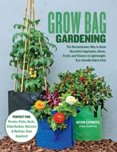 Grow Bag Gardening: The Revolutionary Way to Grow Bountiful Vegetables, Herbs, Fruits, and Flowers in Lightweight, Eco-friendly Fabric Pots – Perfect For: Porches