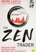 The Zen Trader: How ancient wisdom can help You master Your mind and the markets - Peter Castle