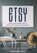 Etsy: Step-by-Step Guide on How to Start an Etsy Business for Beginners - Christopher Kent