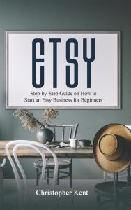 Etsy: Step-by-Step Guide on How to Start an Etsy Business for Beginners – Christopher Kent