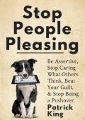 Stop People Pleasing: Be Assertive, Stop Caring What Others Think, Beat Your Guilt...