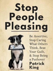 Stop People Pleasing: Be Assertive, Stop Caring What Others Think, Beat Your Guilt…