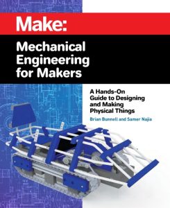 Mechanical Engineering for Makers: A Hands-on Guide to Designing and Making Physical Things – Brian Bunnell