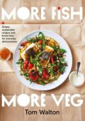 More Fish, More Veg: Simple, sustainable recipes and know-how for everyday deliciousness - Tom Walton