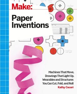 Make: Paper Inventions: Machines that Move, Drawings that Light Up, and Wearables and Structures You Can Cut, Fold, and Roll – Kathy Ceceri