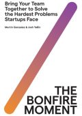 The Bonfire Moment: Bring Your Team Together to Solve the Hardest Problems Startup...