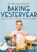 Baking Yesteryear: The Best Recipes from the 1900s to the 1980s - B. Dylan Hollis