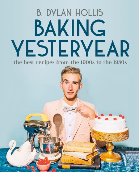 Baking Yesteryear: The Best Recipes from the 1900s to the 1980s – B. Dylan Hollis