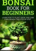 Bonsai Book for Beginners: Learn How to Plant, Grow, and Care for a Bonsai Tree Step by Step - Robert Smith