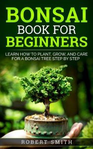 Bonsai Book for Beginners: Learn How to Plant, Grow, and Care for a Bonsai Tree Step by Step – Robert Smith