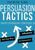Persuasion Tactics (Without Manipulation): Covert Psychology Strategies to Influen...