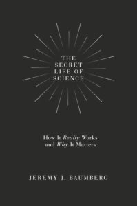 The Secret Life of Science: How It Really Works and Why It Matters – Jeremy J. Baumberg