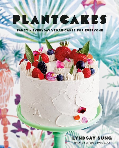 Plantcakes: Fancy + Everyday Vegan Cakes for Everyone – Lyndsay Sung