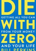 Die With Zero: Getting All You Can from Your Money and Your Life - Bill Perkins