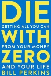Die With Zero: Getting All You Can from Your Money and Your Life – Bill Perkins