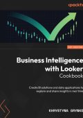 Business Intelligence with Looker Cookbook: Create BI solutions and data applicati...