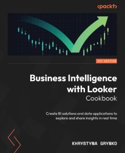 Business Intelligence with Looker Cookbook: Create BI solutions and data applicati…