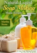 Natural Liquid Soap Making... Made Simple: 25 Easy Soap Making Recipes You Can Try At Home! - Martha Stone