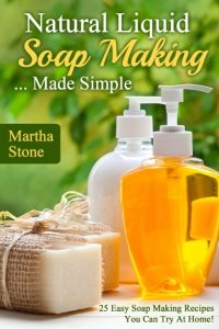 Natural Liquid Soap Making… Made Simple: 25 Easy Soap Making Recipes You Can Try At Home! – Martha Stone