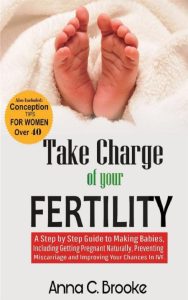 Take Charge of Your Fertility: A Step by Step Guide to Making Babies, Including Getting Pregnant Naturally, Preventing Miscarriage and Improving Your Chances in IVF – Anna C. Brooke