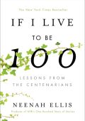 If I Live to Be 100: Lessons from the Centenarians - Neenah Ellis