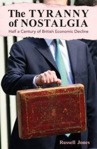 Russell Jones – The Tyranny of Nostalgia: Half a Century of British Economic Decline