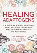 Healing Adaptogens: The Definitive Guide to Using Super Herbs and Mushrooms for Your Body's Restoration, Defense, and Performance - Tero Isokauppila